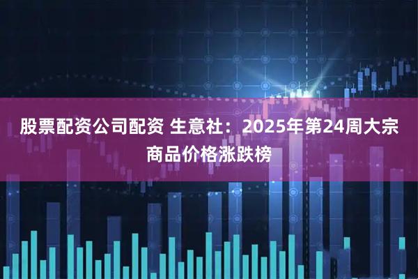 股票配资公司配资 生意社：2025年第24周大宗商品价格涨跌榜