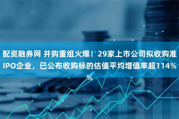 配资融券网 并购重组火爆!29家上市公司拟收购准IPO企业,已公布收购标的估值平均增值率超114%