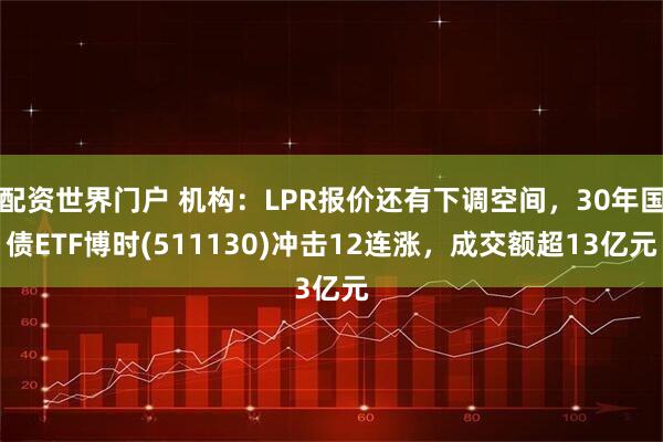 配资世界门户 机构：LPR报价还有下调空间，30年国债ETF博时(511130)冲击12连涨，成交额超13亿元