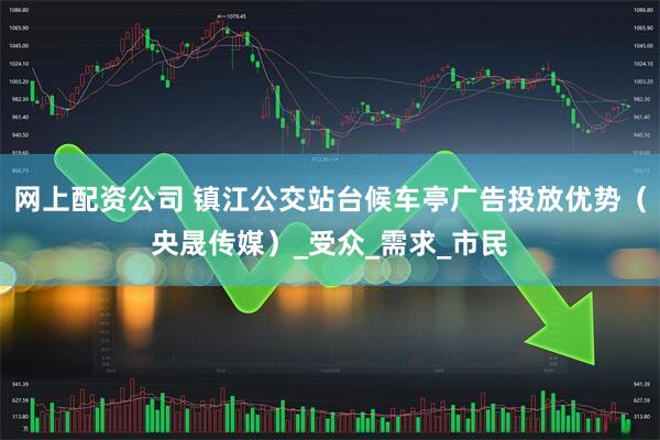 网上配资公司 镇江公交站台候车亭广告投放优势（央晟传媒）_受众_需求_市民