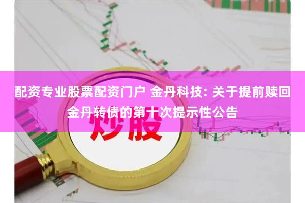 配资专业股票配资门户 金丹科技: 关于提前赎回金丹转债的第十次提示性公告
