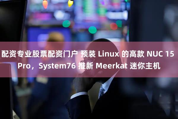 配资专业股票配资门户 预装 Linux 的高款 NUC 15 Pro，System76 推新 Meerkat 迷你主机