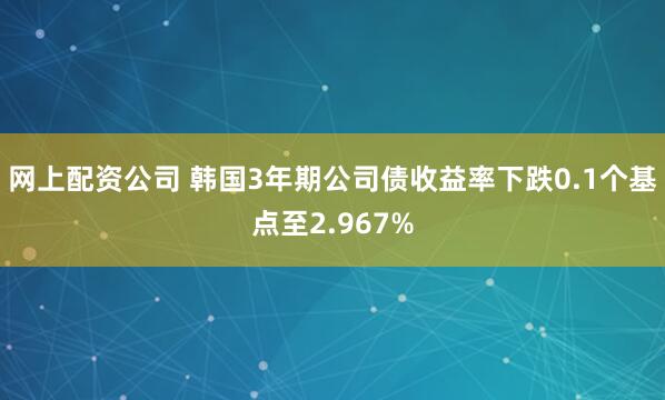 网上配资公司 韩国3年期公司债收益率下跌0.1个基点至2.967%