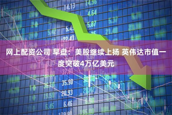 网上配资公司 早盘：美股继续上扬 英伟达市值一度突破4万亿美元