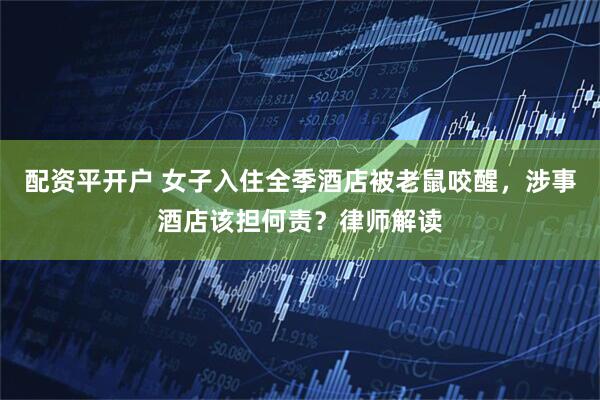 配资平开户 女子入住全季酒店被老鼠咬醒，涉事酒店该担何责？律师解读