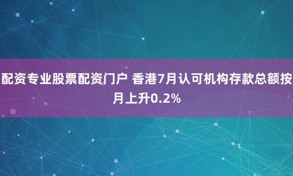 配资专业股票配资门户 香港7月认可机构存款总额按月上升0.2%