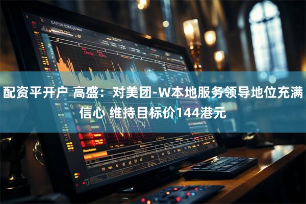 配资平开户 高盛：对美团-W本地服务领导地位充满信心 维持目标价144港元