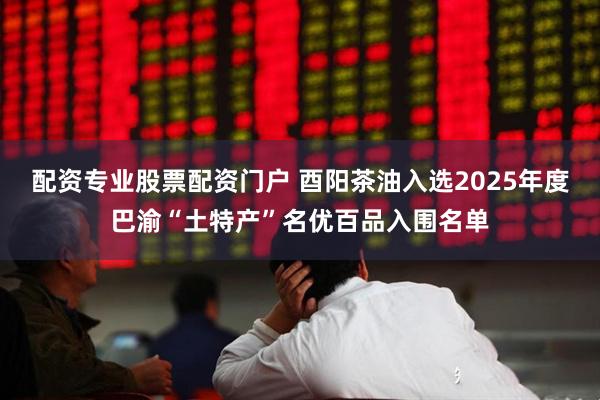 配资专业股票配资门户 酉阳茶油入选2025年度巴渝“土特产”名优百品入围名单