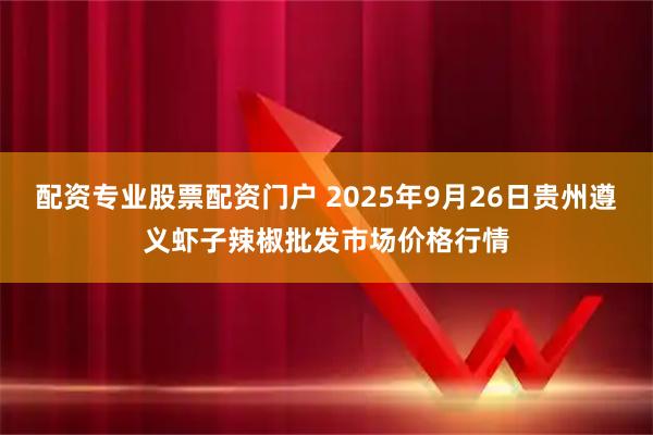 配资专业股票配资门户 2025年9月26日贵州遵义虾子辣椒批发市场价格行情