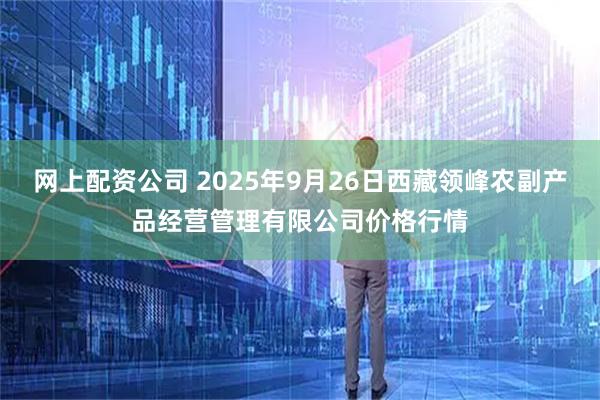 网上配资公司 2025年9月26日西藏领峰农副产品经营管理有限公司价格行情
