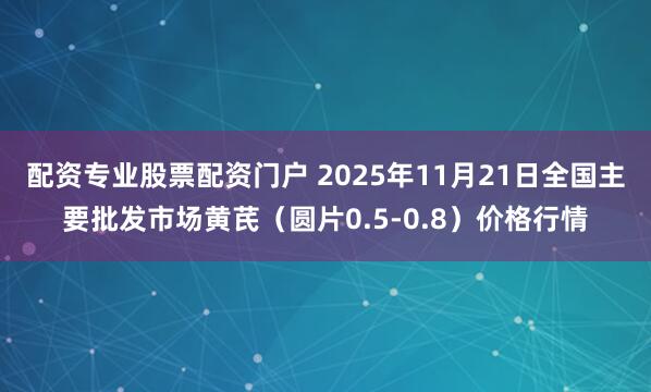 配资专业股票配资门户 2025年11月21日全国主要批发市场黄芪（圆片0.5-0.8）价格行情