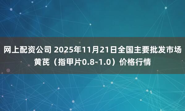 网上配资公司 2025年11月21日全国主要批发市场黄芪（指甲片0.8-1.0）价格行情