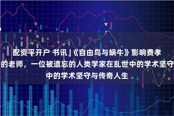 配资平开户 书讯 |《自由鸟与蜗牛》影响费孝通学术道路的老师，一位被遗忘的人类学家在乱世中的学术坚守与传奇人生