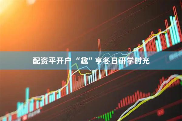 配资平开户 “趣”亨冬日研学时光