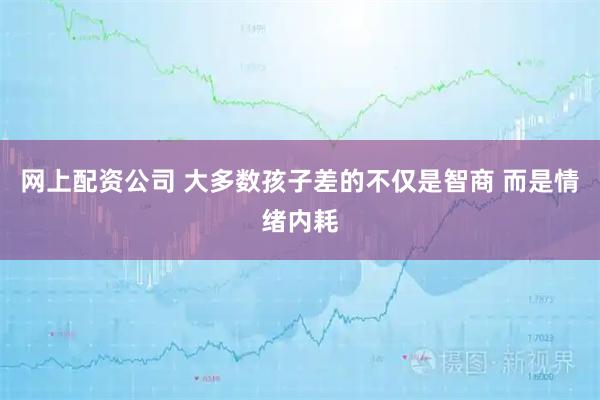 网上配资公司 大多数孩子差的不仅是智商 而是情绪内耗