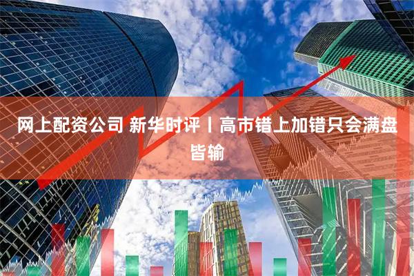网上配资公司 新华时评丨高市错上加错只会满盘皆输