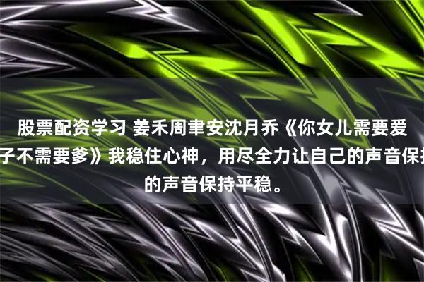 股票配资学习 姜禾周聿安沈月乔《你女儿需要爱我的孩子不需要爹》我稳住心神，用尽全力让自己的声音保持平稳。