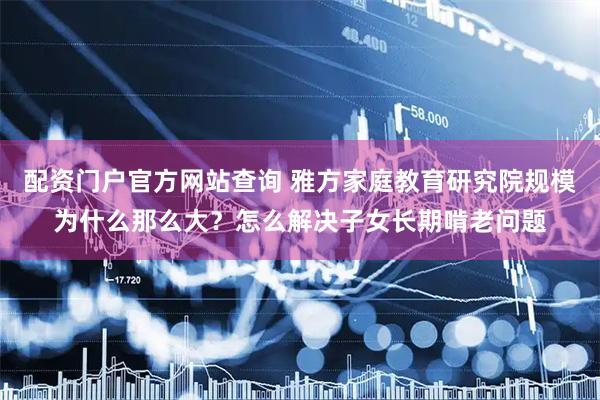 配资门户官方网站查询 雅方家庭教育研究院规模为什么那么大？怎么解决子女长期啃老问题