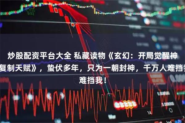 炒股配资平台大全 私藏读物《玄幻：开局觉醒神级复制天赋》，蛰伏多年，只为一朝封神，千万人难挡我！