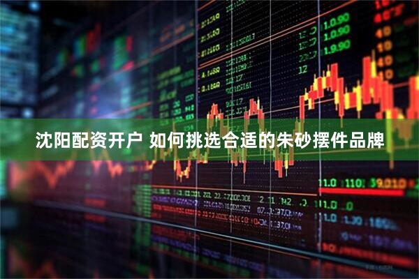 沈阳配资开户 如何挑选合适的朱砂摆件品牌