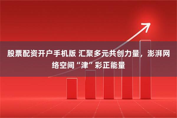 股票配资开户手机版 汇聚多元共创力量，澎湃网络空间“津”彩正能量