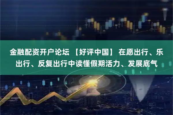 金融配资开户论坛 【好评中国】 在愿出行、乐出行、反复出行中读懂假期活力、发展底气