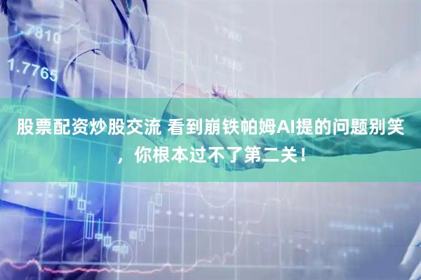 股票配资炒股交流 看到崩铁帕姆AI提的问题别笑，你根本过不了第二关！