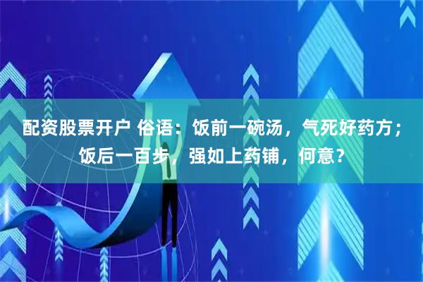 配资股票开户 俗语：饭前一碗汤，气死好药方；饭后一百步，强如上药铺，何意？